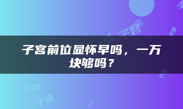 子宫前位显怀早吗，一万块够吗？