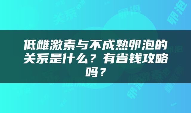 低雌激素与不成熟卵泡的关系是什么？有省钱攻略吗？