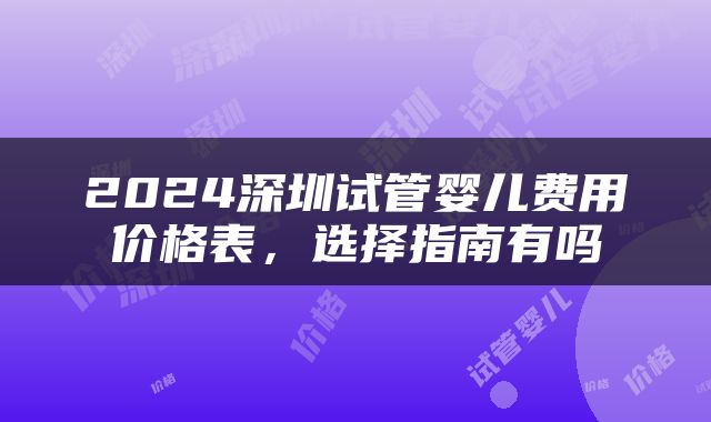 2024深圳试管婴儿费用价格表，选择指南有吗
