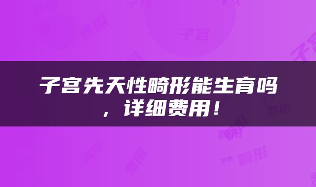 子宫先天性畸形能生育吗，详细费用！