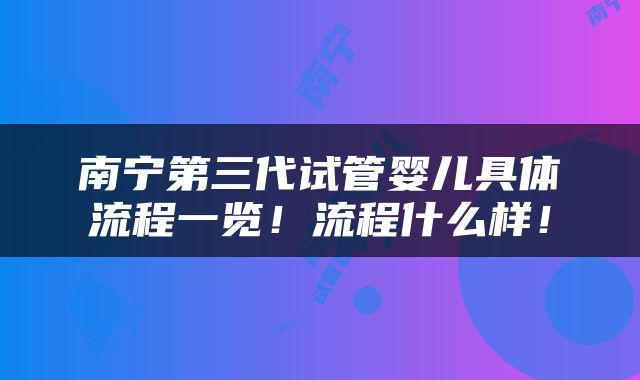 南宁第三代试管婴儿具体流程一览！流程什么样！