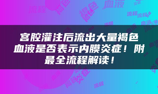 宫腔灌注后流出大量褐色血液是否表示内膜炎症！附最全流程解读！