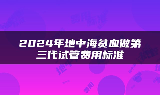 2024年地中海贫血做第三代试管费用标准