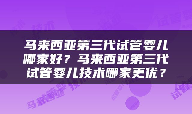 马来西亚第三代试管婴儿哪家好？马来西亚第三代试管婴儿技术哪家更优？