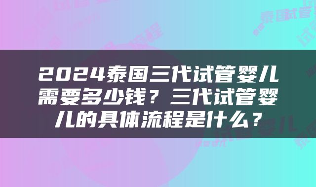 2024泰国三代试管婴儿需要多少钱？三代试管婴儿的具体流程是什么？