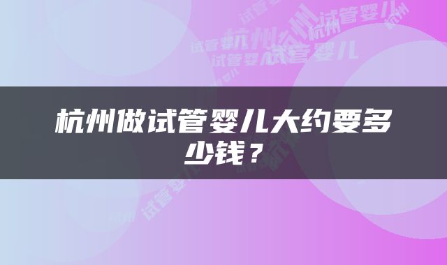 杭州做试管婴儿大约要多少钱？