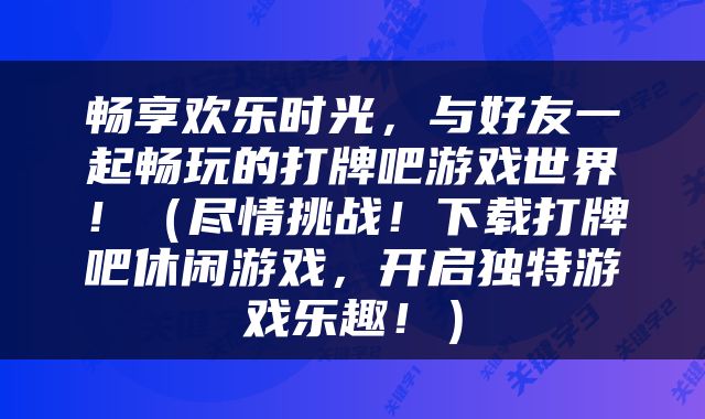 畅享欢乐时光，与好友一起畅玩的打牌吧游戏世界！（尽情挑战！下载打牌吧休闲游戏，开启独特游戏乐趣！）