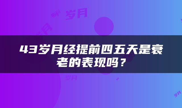 43岁月经提前四五天是衰老的表现吗？