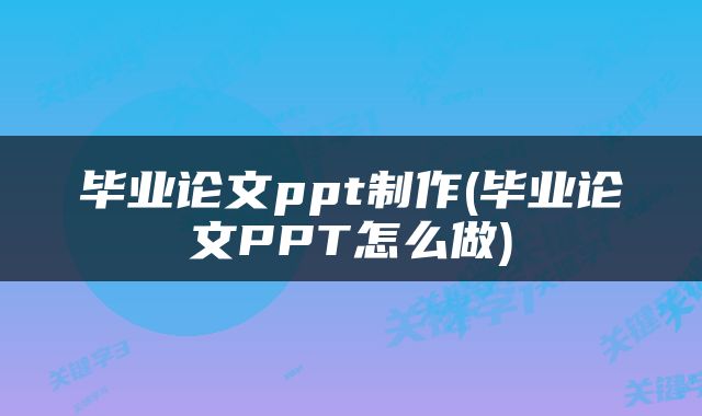 毕业论文ppt制作(毕业论文PPT怎么做)
