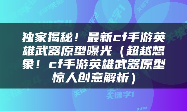 独家揭秘！最新cf手游英雄武器原型曝光（超越想象！cf手游英雄武器原型惊人创意解析）