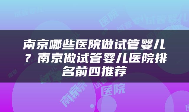 南京哪些医院做试管婴儿？南京做试管婴儿医院排名前四推荐