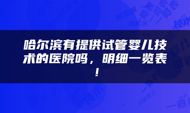 哈尔滨有提供试管婴儿技术的医院吗，明细一览表！