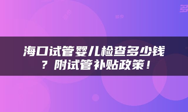海口试管婴儿检查多少钱？附试管补贴政策！