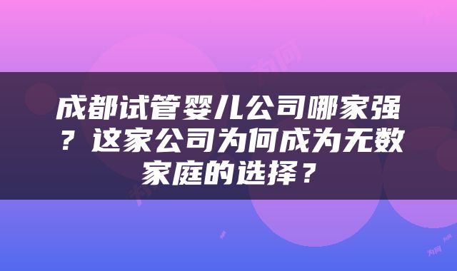 成都试管婴儿公司哪家强？这家公司为何成为无数家庭的选择？