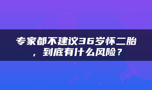 专家都不建议36岁怀二胎，到底有什么风险？
