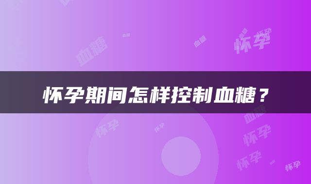 怀孕期间怎样控制血糖？