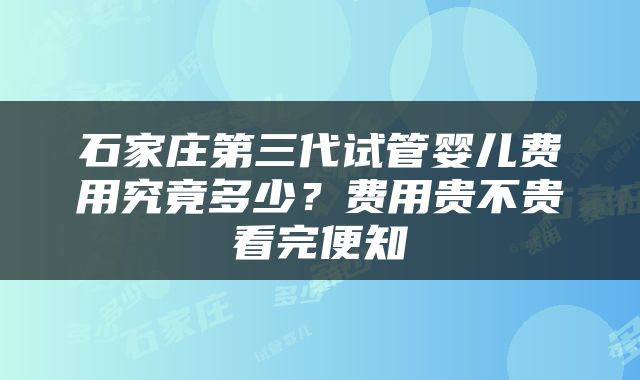 石家庄第三代试管婴儿费用究竟多少？费用贵不贵看完便知