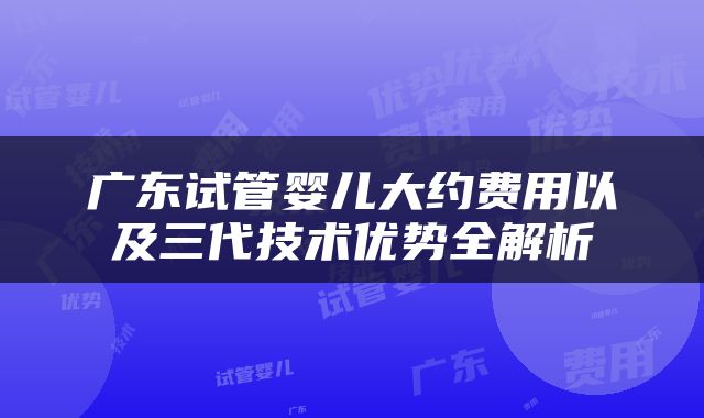 广东试管婴儿大约费用以及三代技术优势全解析
