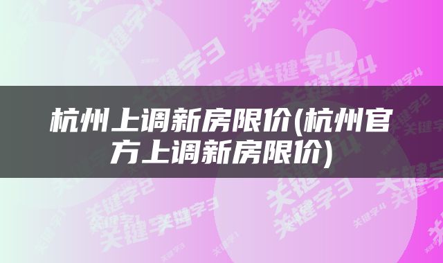 杭州上调新房限价(杭州官方上调新房限价)