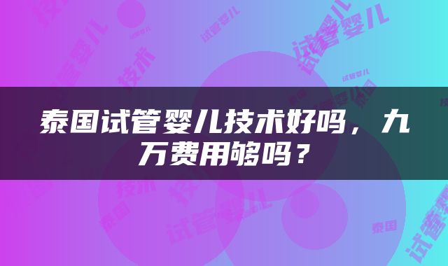 泰国试管婴儿技术好吗，九万费用够吗？
