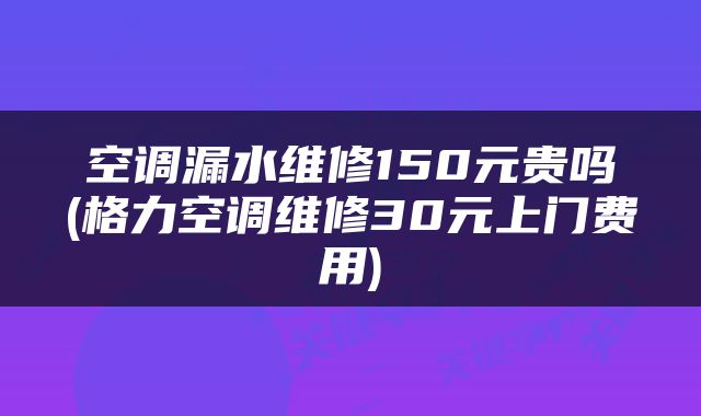 空调漏水维修150元贵吗(格力空调维修30元上门费用)