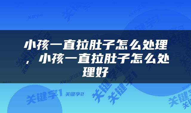 小孩一直拉肚子怎么处理，小孩一直拉肚子怎么处理好
