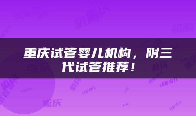 重庆试管婴儿机构，附三代试管推荐！
