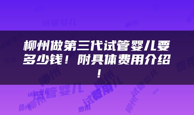 柳州做第三代试管婴儿要多少钱！附具体费用介绍！