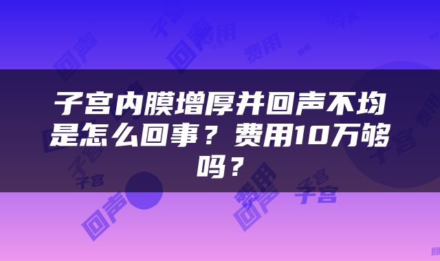 子宫内膜增厚并回声不均是怎么回事？费用10万够吗？