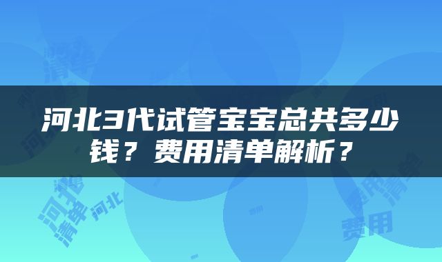 河北3代试管宝宝总共多少钱？费用清单解析？