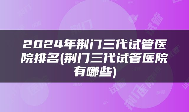 2024年荆门三代试管医院排名(荆门三代试管医院有哪些)