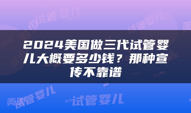 2024美国做三代试管婴儿大概要多少钱？那种宣传不靠谱