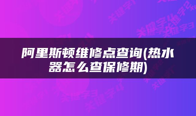 阿里斯顿维修点查询(热水器怎么查保修期)