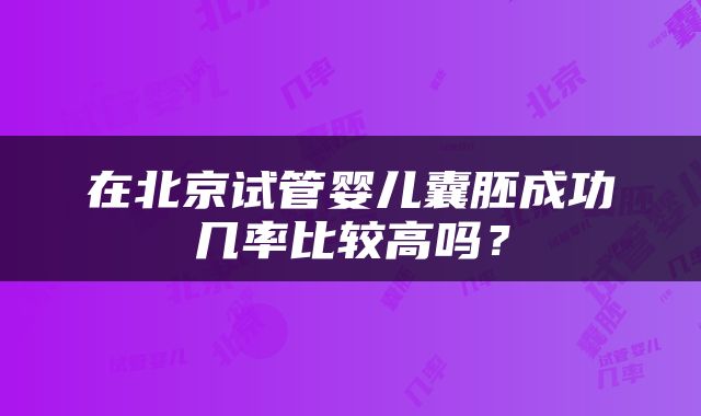 在北京试管婴儿囊胚成功几率比较高吗？