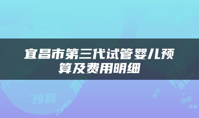 宜昌市第三代试管婴儿预算及费用明细