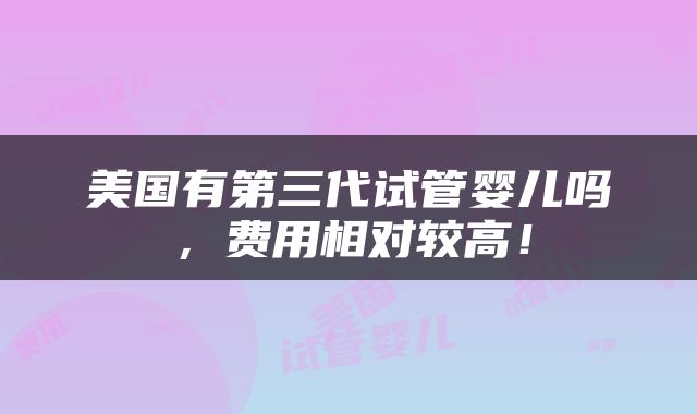 美国有第三代试管婴儿吗，费用相对较高！