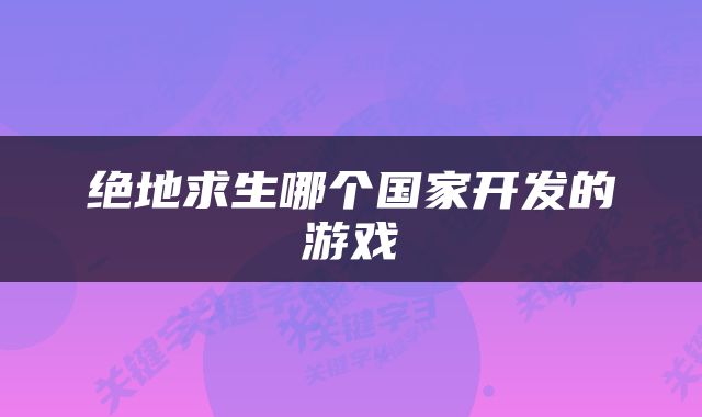 绝地求生哪个国家开发的游戏