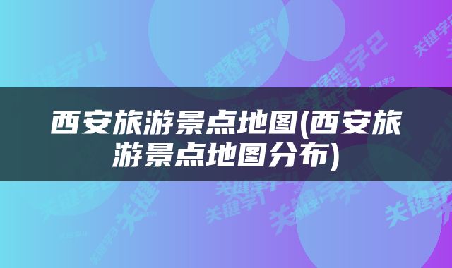 西安旅游景点地图(西安旅游景点地图分布)