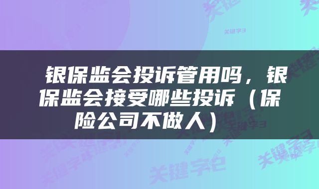  银保监会投诉管用吗，银保监会接受哪些投诉（保险公司不做人） 