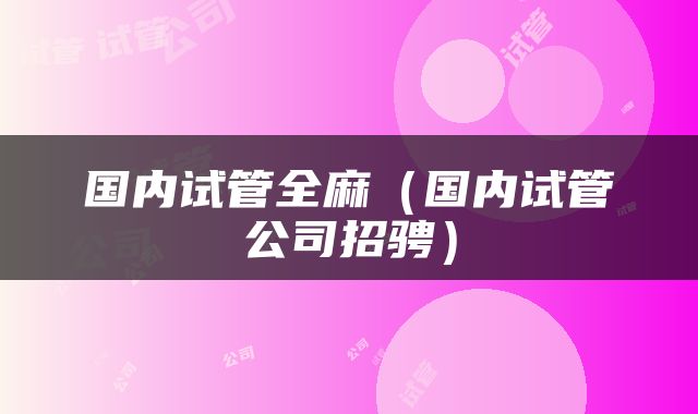 国内试管全麻（国内试管公司招骋）