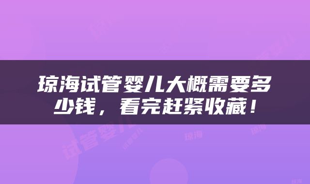 琼海试管婴儿大概需要多少钱，看完赶紧收藏！