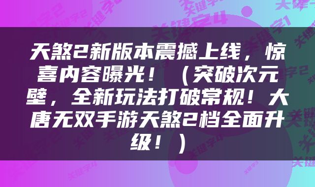 天煞2新版本震撼上线，惊喜内容曝光！（突破次元壁，全新玩法打破常规！大唐无双手游天煞2档全面升级！）