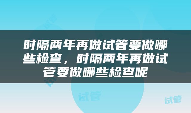 时隔两年再做试管要做哪些检查，时隔两年再做试管要做哪些检查呢