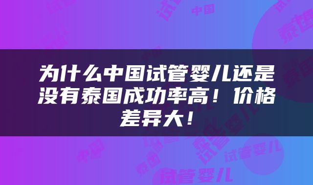 为什么中国试管婴儿还是没有泰国成功率高！价格差异大！