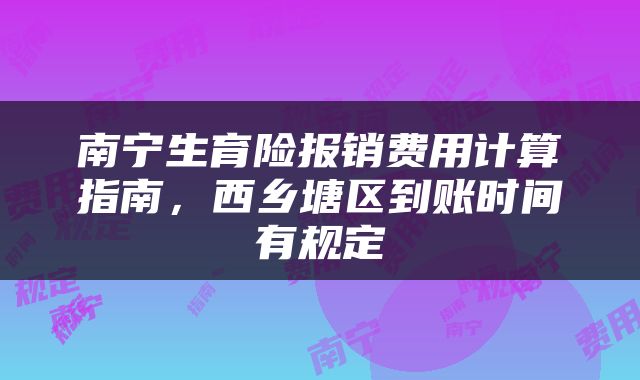 南宁生育险报销费用计算指南，西乡塘区到账时间有规定