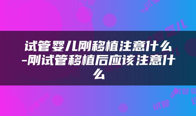 试管婴儿刚移植注意什么-刚试管移植后应该注意什么