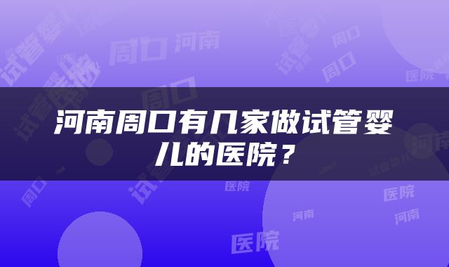 河南周口有几家做试管婴儿的医院？