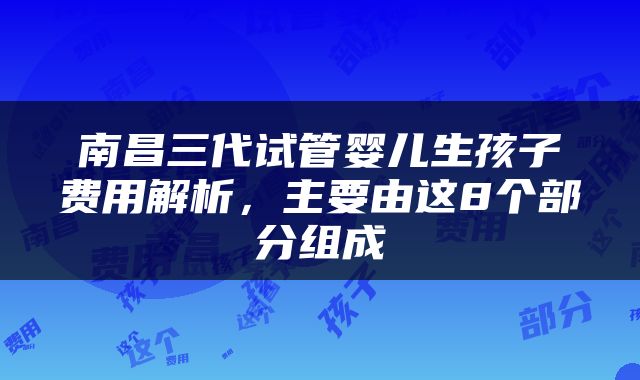 南昌三代试管婴儿生孩子费用解析，主要由这8个部分组成