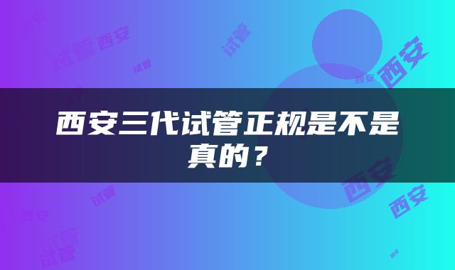西安三代试管正规是不是真的？