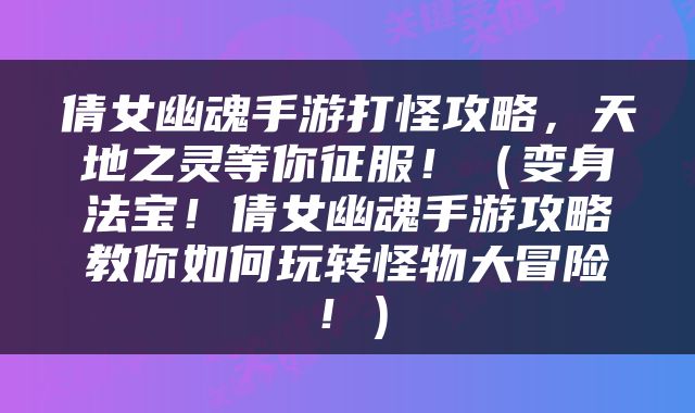倩女幽魂手游打怪攻略，天地之灵等你征服！（变身法宝！倩女幽魂手游攻略教你如何玩转怪物大冒险！）